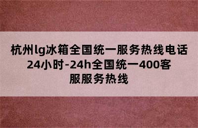 杭州lg冰箱全国统一服务热线电话24小时-24h全国统一400客服服务热线