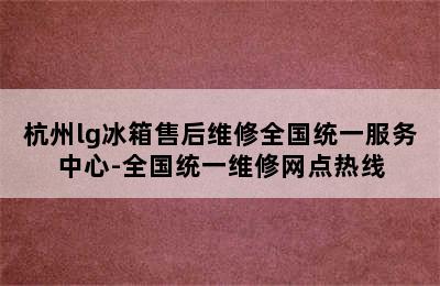 杭州lg冰箱售后维修全国统一服务中心-全国统一维修网点热线