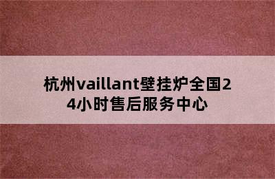 杭州vaillant壁挂炉全国24小时售后服务中心