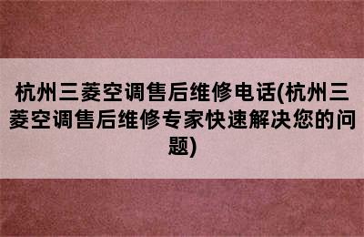 杭州三菱空调售后维修电话(杭州三菱空调售后维修专家快速解决您的问题)