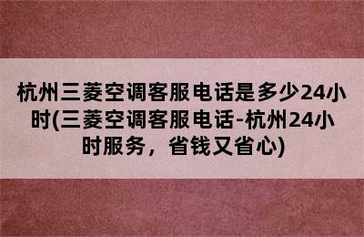 杭州三菱空调客服电话是多少24小时(三菱空调客服电话-杭州24小时服务，省钱又省心)