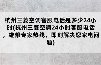 杭州三菱空调客服电话是多少24小时(杭州三菱空调24小时客服电话，维修专家热线，即刻解决您家电问题)