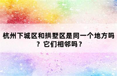 杭州下城区和拱墅区是同一个地方吗？它们相邻吗？