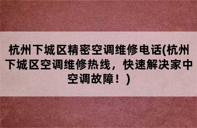 杭州下城区精密空调维修电话(杭州下城区空调维修热线，快速解决家中空调故障！)