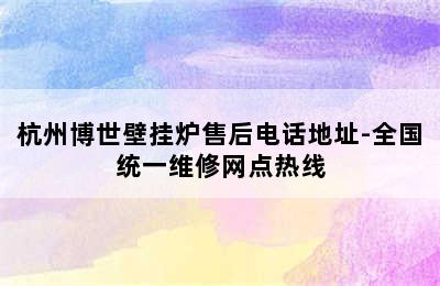 杭州博世壁挂炉售后电话地址-全国统一维修网点热线