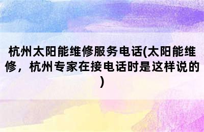 杭州太阳能维修服务电话(太阳能维修，杭州专家在接电话时是这样说的)