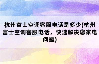 杭州富士空调客服电话是多少(杭州富士空调客服电话，快速解决您家电问题)