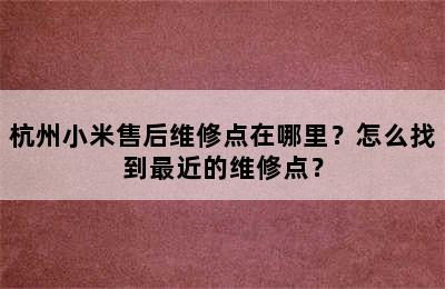 杭州小米售后维修点在哪里？怎么找到最近的维修点？