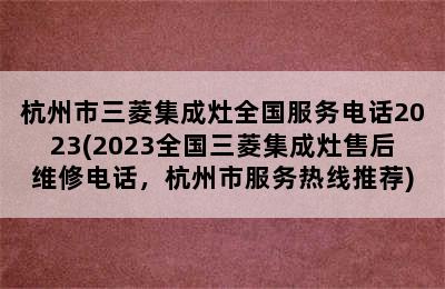 杭州市三菱集成灶全国服务电话2023(2023全国三菱集成灶售后维修电话，杭州市服务热线推荐)