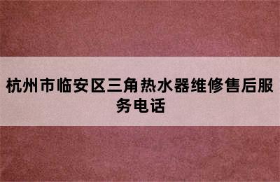 杭州市临安区三角热水器维修售后服务电话