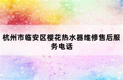 杭州市临安区樱花热水器维修售后服务电话