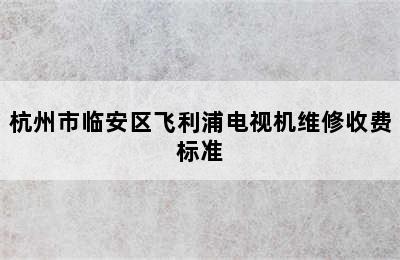 杭州市临安区飞利浦电视机维修收费标准