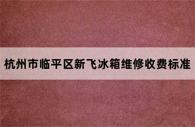 杭州市临平区新飞冰箱维修收费标准