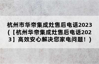 杭州市华帝集成灶售后电话2023(【杭州华帝集成灶售后电话2023】高效安心解决您家电问题！)