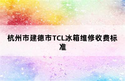 杭州市建德市TCL冰箱维修收费标准