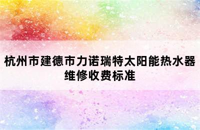 杭州市建德市力诺瑞特太阳能热水器维修收费标准