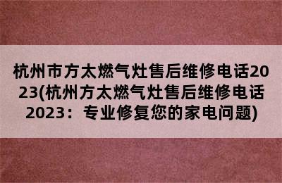 杭州市方太燃气灶售后维修电话2023(杭州方太燃气灶售后维修电话2023：专业修复您的家电问题)