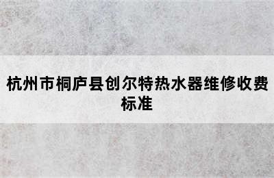 杭州市桐庐县创尔特热水器维修收费标准