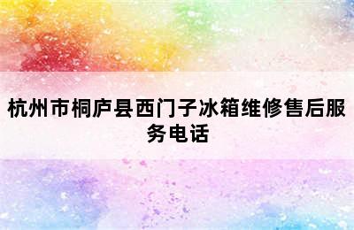 杭州市桐庐县西门子冰箱维修售后服务电话