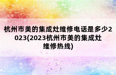 杭州市美的集成灶维修电话是多少2023(2023杭州市美的集成灶维修热线)