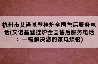 杭州市艾诺基壁挂炉全国售后服务电话(艾诺基壁挂炉全国售后服务电话：一键解决您的家电烦恼)