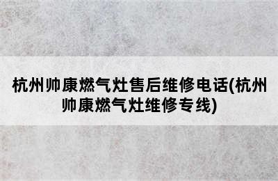 杭州帅康燃气灶售后维修电话(杭州帅康燃气灶维修专线)