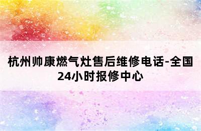 杭州帅康燃气灶售后维修电话-全国24小时报修中心