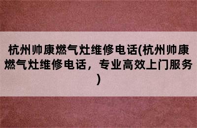 杭州帅康燃气灶维修电话(杭州帅康燃气灶维修电话，专业高效上门服务)