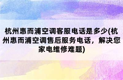 杭州惠而浦空调客服电话是多少(杭州惠而浦空调售后服务电话，解决您家电维修难题)