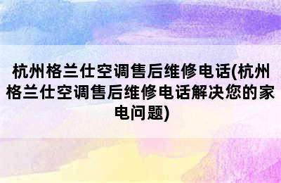 杭州格兰仕空调售后维修电话(杭州格兰仕空调售后维修电话解决您的家电问题)