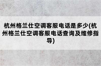 杭州格兰仕空调客服电话是多少(杭州格兰仕空调客服电话查询及维修指导)