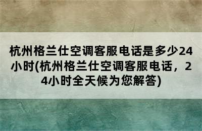 杭州格兰仕空调客服电话是多少24小时(杭州格兰仕空调客服电话，24小时全天候为您解答)