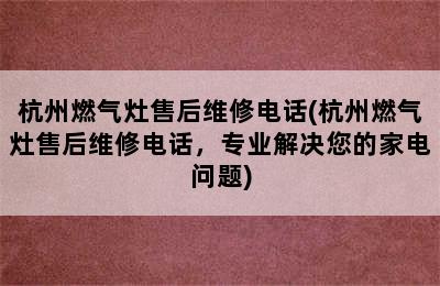 杭州燃气灶售后维修电话(杭州燃气灶售后维修电话，专业解决您的家电问题)