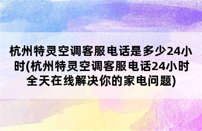 杭州特灵空调客服电话是多少24小时(杭州特灵空调客服电话24小时全天在线解决你的家电问题)