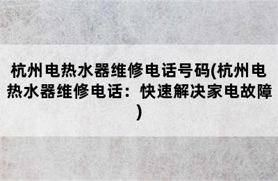 杭州电热水器维修电话号码(杭州电热水器维修电话：快速解决家电故障)