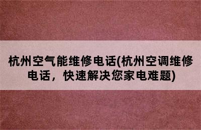 杭州空气能维修电话(杭州空调维修电话，快速解决您家电难题)