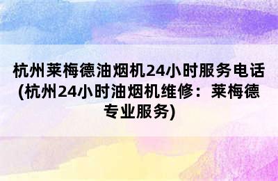 杭州莱梅德油烟机24小时服务电话(杭州24小时油烟机维修：莱梅德专业服务)