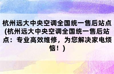 杭州远大中央空调全国统一售后站点(杭州远大中央空调全国统一售后站点：专业高效维修，为您解决家电烦恼！)