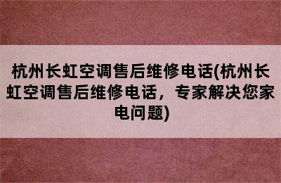 杭州长虹空调售后维修电话(杭州长虹空调售后维修电话，专家解决您家电问题)