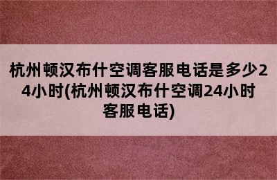 杭州顿汉布什空调客服电话是多少24小时(杭州顿汉布什空调24小时客服电话)