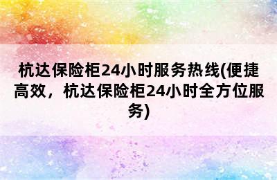 杭达保险柜24小时服务热线(便捷高效，杭达保险柜24小时全方位服务)