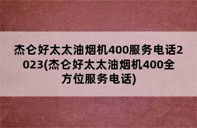 杰仑好太太油烟机400服务电话2023(杰仑好太太油烟机400全方位服务电话)