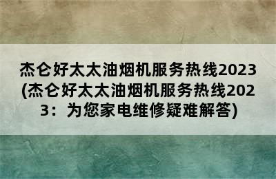 杰仑好太太油烟机服务热线2023(杰仑好太太油烟机服务热线2023：为您家电维修疑难解答)