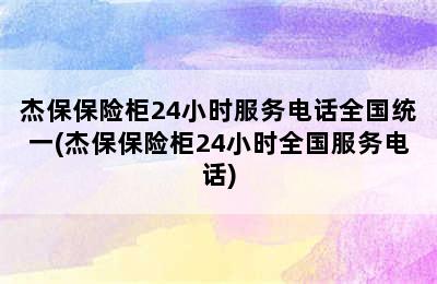 杰保保险柜24小时服务电话全国统一(杰保保险柜24小时全国服务电话)