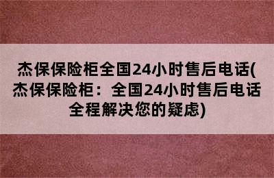 杰保保险柜全国24小时售后电话(杰保保险柜：全国24小时售后电话全程解决您的疑虑)