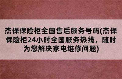 杰保保险柜全国售后服务号码(杰保保险柜24小时全国服务热线，随时为您解决家电维修问题)