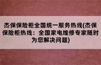 杰保保险柜全国统一服务热线(杰保保险柜热线：全国家电维修专家随时为您解决问题)