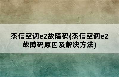 杰信空调e2故障码(杰信空调e2故障码原因及解决方法)