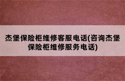 杰堡保险柜维修客服电话(咨询杰堡保险柜维修服务电话)