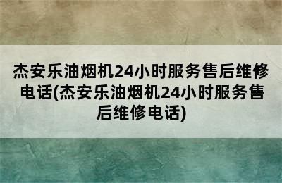 杰安乐油烟机24小时服务售后维修电话(杰安乐油烟机24小时服务售后维修电话)